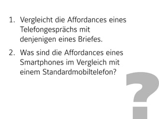 ?
1. Vergleicht die Affordances eines
Telefongesprächs mit
denjenigen eines Briefes.
2. Was sind die Affordances eines
Smartphones im Vergleich mit
einem Standardmobiltelefon?
 