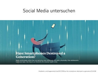 Social Media untersuchen
theatlantic.com/magazine/archive/2017/09/has-the-smartphone-destroyed-a-generation/534198/
 
