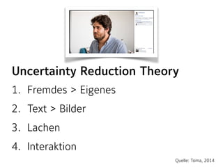 Uncertainty Reduction Theory
1. Fremdes > Eigenes
2. Text > Bilder
3. Lachen
4. Interaktion
Quelle: Toma, 2014
 