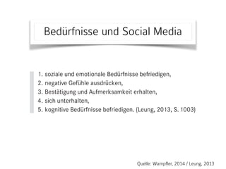 Bedürfnisse und Social Media
Bild: bandt.com.au
geringere Aufmerksamkeit für andere ableiten. (Twenge, 2013, S. 15
setzt von Ph. W.)
Louis Leung hat die Verbindung von Narzissmus und Social Media in
chinesischen Studie vertieft untersucht. Er geht davon aus, dass es grun
lich fünf psychologische Ziele gibt, die Menschen bei der Benutzung von
Media anstreben:
1. soziale und emotionale Bedürfnisse befriedigen,
2. negative Gefühle ausdrücken,
3. Bestätigung und Aufmerksamkeit erhalten,
4. sich unterhalten,
5. kognitive Bedürfnisse befriedigen. (Leung, 2013, S. 1003)
Narzisstinnen und Narzissten sind dabei am letzten Aspekt kaum intere
Alle anderen Ziele sind für sie bedeutsam, weil sie dabei oft Feedback erh
das ihnen die nötige Bestätigung gibt und so weitere Aktivitäten veru
(ebd., S. 1004).
Betrachtet man die verfügbaren Studien, so kann kaum nachgewieseQuelle: Wampfler, 2014 / Leung, 2013
 