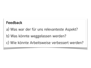 Feedback
a) Was war der für uns relevanteste Aspekt?
b) Was könnte weggelassen werden?
c) Wie könnte Arbeitsweise verbessert werden?
 