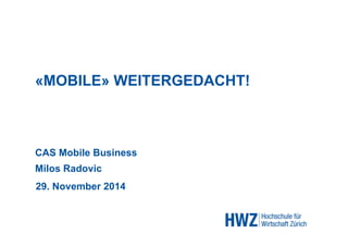 «MOBILE» WEITERGEDACHT! 
CAS Mobile Business 
Milos Radovic 
29. November 2014 
 