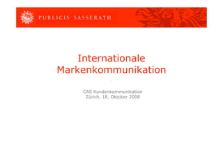 12,11                 0,00              12,11




6,83



5,60




                   Internationale
               Markenkommunikation
0,00
                              .


                   CAS Kundenkommunikation
                    Zürich, 18. Oktober 2008




6,40
6,84
 
