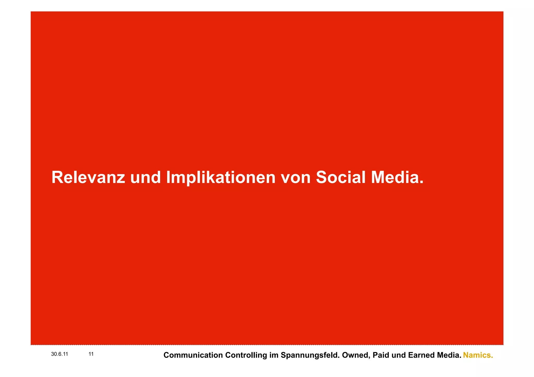 Relevanz und Implikationen von Social Media.




30.6.11   11   Communication Controlling im Spannungsfeld. Owned, Paid und Earned Media. Namics.
 