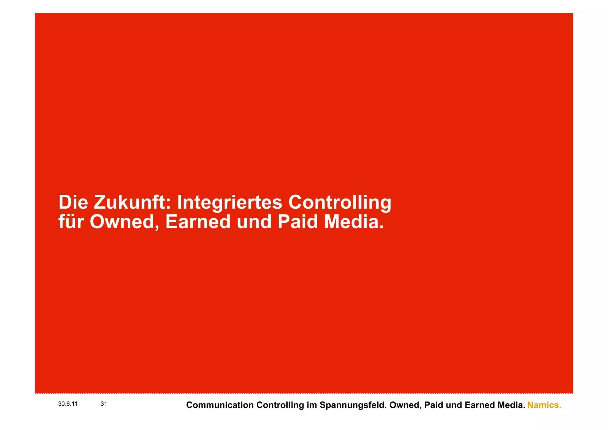Die Zukunft: Integriertes Controlling
für Owned, Earned und Paid Media.




30.6.11   31   Communication Controlling im Spannungsfeld. Owned, Paid und Earned Media. Namics.
 