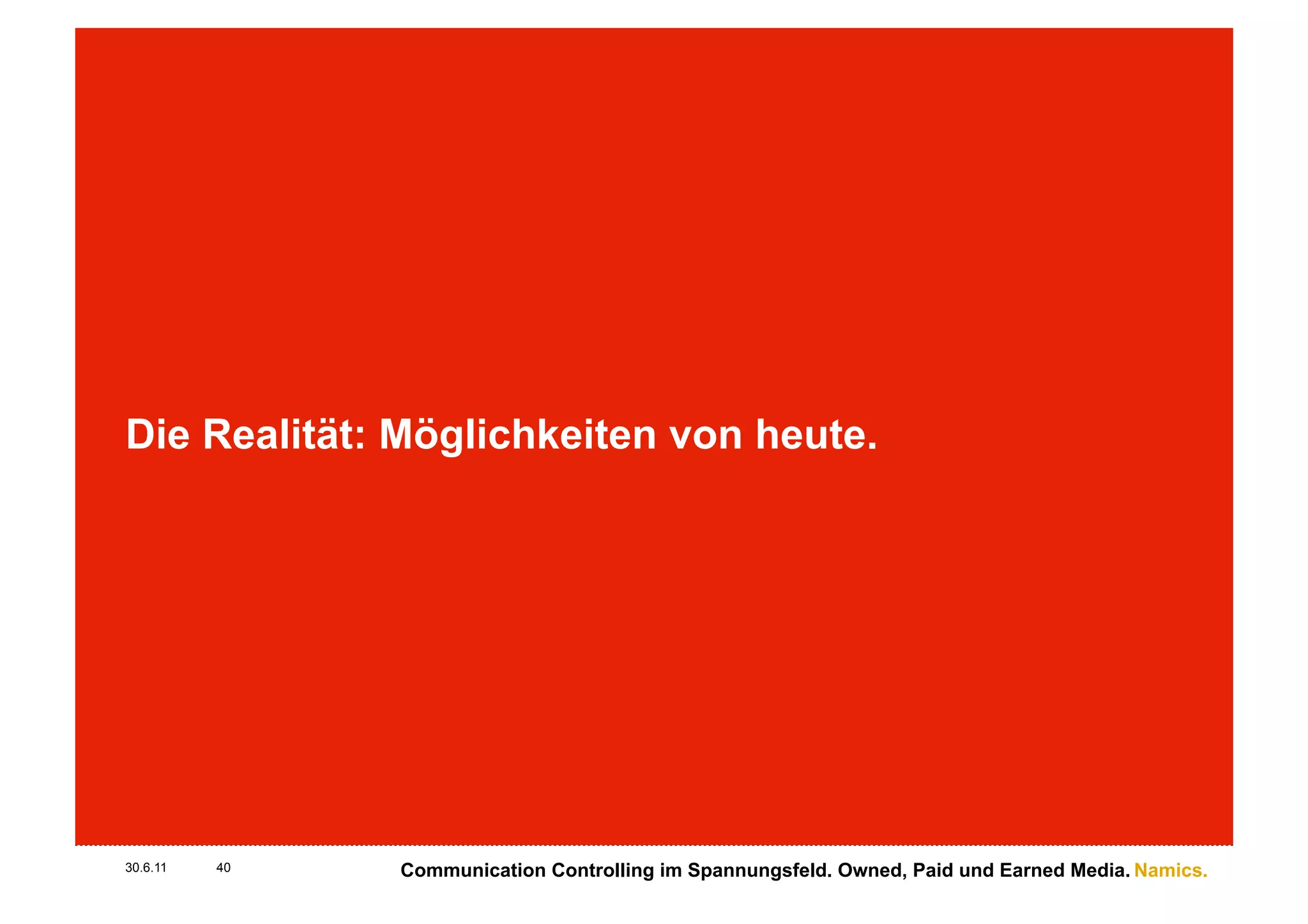 Die Realität: Möglichkeiten von heute.




30.6.11   40   Communication Controlling im Spannungsfeld. Owned, Paid und Earned Media. Namics.
 