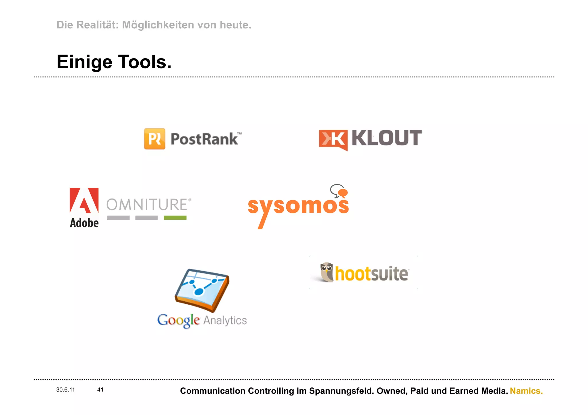 Die Realität: Möglichkeiten von heute.


Einige Tools.




30.6.11   41            Communication Controlling im Spannungsfeld. Owned, Paid und Earned Media. Namics.
 