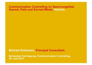 Communication Controlling im Spannungsfeld.
Owned, Paid und Earned Media. Namics.




Michael Rottmann. Principal Consultant.
Schweizer Fachtagung. Communication Controlling.
30. Juni 2011
 
