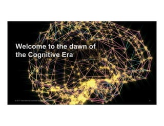 Welcome to the dawn of
the Cognitive Era
© 2017 International Business Machines Corporation 6
 