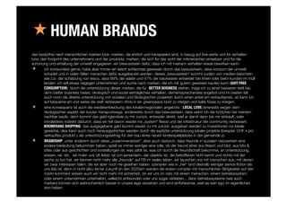 « HUMAN BRANDS
das bedürfnis nach menschlichen marken bzw. marken, die ehrlich und transparent sind, in bezug auf ihre werte und ihr verhalten
bzw. den footprint des unternehmens und der produkte. marken, die sich für das wohl der mitmenschen einsetzen und für die
schonung und erhaltung der umwelt engagieren. ein bewusstsein dafür, dass ich mit meinem verhalten etwas bewirken kann:
«  ich konsumiere gerne, habe aber immer ein latent schlechtes gewissen durch das bewusstsein, dass konsum der umwelt
schadet und in vielen fällen menschen dafür ausgebeutet werden. dieses „bewusstsein“ kommt zudem von medien-berichten
wie z.b. der schätzung von tesco, dass 69% der salate und 47% der backwaren entweder bei ihnen oder beim kunden im müll
landen. ich will etwas dagegen unternehmen und suche nach marken, die ich mit gutem gewissen kaufen kann (GUIT FREE
CONSUMPTION). durch die unterstützung dieser marken, die für BETTER BUSINESS stehen, trage ich zu einer besseren welt bei,
denn better business heisst, ökologisch und sozial verträgliches verhalten, dementsprechendes angebot und im besten fall
auch noch die direkte unterstützung von sozialen und ökologischen projekten durch einen anteil am verkaufspreis. so kann ich
auf bequeme art und weise die welt verbessern ohne in ein greenpeace boot zu steigen und kalte füsse zu kriegen.
«  eine konsequenz ist auch die wiederentdeckung des lokalen/regionalen angebots : LOCAL LOVE: einerseits wegen dem
ökologischen aspekt der kurzen transportwege. anderereits durch das bewusstsein, dass wenn ich die brötchen bei meinem
nachbar kaufe, dann kommt das geld irgendwie zu mir zurück. entweder direkt, weil er damit dann bei mir einkauft. oder
mindestens indirekt dadurch, dass ein teil davon wieder ins „system“ ﬂiesst und die infrastrukur der community verbessert.
BOOMERANG SHOPPING: das ausgegebene geld kommt wieder zu mir zurück. ausgaben werden zu investitionen ins lokale
gewerbe. dies kann auch noch herausgestrichen werden durch die explizite unterstützung lokaler projekte (beispiel: CHF x pro
verkauftes produkt y als unterstützungsbetrag für den bau eines neuen kinderspielplatzes in der gemeinde z). 
«  BRANDSHIP: unter anderem durch diese „zusammenarbeit“, aber auch dadurch, dass freunde in sozialen netzwerken eine
andere bedeutung bekommen haben, spielt es immer weniger eine rolle, ob der freund einer aus ﬂeisch und blut, aus bits &
bites oder aus geschichten und vorstellungen ist. was zählt ist, was ich durch die freundschaft bekomme, an unterstützung,
wissen, rat, etc. wir holen uns oft lieber rat von jemandem, der objektiv ist, die betroffenen nicht kennt und nichts mit der
sache zu tun hat. wir kennen nicht mehr alle „freunde“ auf FB im realen leben. wir tauschen uns mit menschen aus, mit denen
wir zwar interessen teilen, die wir aber noch nie gesehen haben. szenarien wie in „her“ sind deshalb weniger sience ﬁction als
uns lieb ist, denn in nicht allzu ferner zukunft (in den 2020ern werden die ersten compter mit menschlichen fähigkeiten auf den
markt kommen) wissen auch wir nicht mehr mit sicherheit, ob wir uns im netz mit einem menschen, einem betriebssystem
oder einem unternehmen unterhalten, vielleicht anfreunden oder uns sogar verlieben... denn betriebssysteme (wie auch
marken) können sich wahrscheinlich besser in unsere lage versetzen und sind einfühlsamer, weil sie kein ego im eigentlichen
sinn haben. 
 