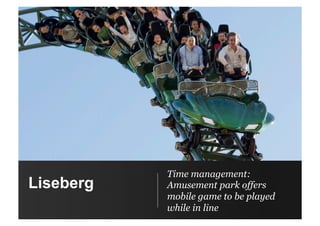 Liseberg
Time management:
Amusement park offers
mobile game to be played
while in line
 