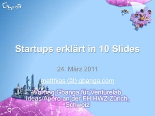 Startups erklärt in 10 Slides 24. März 2011 matthias (ät) gbanga.com Vortrag Gbanga fürVenturelab Ideas/Apéro an der FH HWZ Zürich, Schweiz 