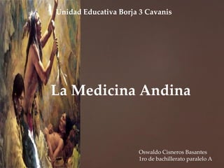 {
Unidad Educativa Borja 3 Cavanis
Oswaldo Cisneros Basantes
1ro de bachillerato paralelo A
La Medicina Andina
 