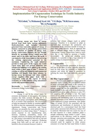 M.Gohul, A.Mohamed Syed Ali, T.G.Raju, M.R.Saravanan, Dr.A.Pasupathy / International
 Journal of Engineering Research and Applications (IJERA) ISSN: 2248-9622 www.ijera.com
                    Vol. 2, Issue 5, September- October 2012, pp.1421-1427
 Implementation Of Cogeneration Technique In Textile Industry
                  For Energy Conservation
         1
           M.Gohul, 2A.Mohamed Syed Ali, 3 T.G.Raju, 4M.R.Saravanan,
                             5
                               Dr.A.Pasupathy
                  1
                      Customer Support Engineer with Power Lab Instruments Pvt. Ltd., Chennai.
                      2
                        M.Tech Student,Manonmaniam Sundaranar University,Tamilnadu,India.
                           3
                             Service Engineer, Schnell Medical Services Pvt. Ltd, Mumbai.
             4
               Assistant Professor, Department of EEE, KNSK.College of Engineering,Tamilnadu,India
               5
                 Professor, Department of Mechanical, KNSK.College of Engineering,Tamilnadu,India


Abstract
          Energy means any form of energy                 pollution and climate changes (such as global
derived from fossil fuels, nuclear substances,            warming). Therefore it is essential to adopt an
Hydro-electricity     and   includes     electricity      approach that encourages the production and
generated from renewable sources of energy or             consumption of the minimum amount of energy to
biomass connected to grid. Energy conservation            meet man's urban lifestyle. Such an approach that
is the reduction of quantity of energy used.              leads to efficient energy usage is called Energy
Energy conservation supports the eco friendly             Conservation. Energy Conservation leads to lower
lifestyle by providing energy, which saves the            costs but it also helps to promote a healthy
money and at the same time saves the earth. A             environment.     By opting and adopting encon
vast majority of the Asian countries has yet to tap       measures, it is possible to tap a huge potential of
the existing cogeneration potential to the                surplus energy at comparatively lower cost.
maximum. Considering the rapid industrial
growth in many parts of the region, one would             II. Cogeneration:
expect many more new process industries and                         The simultaneous generation of electricity
commercial buildings to be added to the existing          and heat in the form of steam, typically where the
stock within a short span of time [1]. Owners of          need for both arises for industrial or commercial
existing as well as new industries and commercial         purposes and where the steam is generated by
buildings will benefit from these schemes by              utilizing the waste heat from electricity generation
                                                          [2]
having access to low-cost and more reliable                   .
energy supplies. This paper deals with a
comparison study on the aspects of energy                 III. Why Cogeneration?
economics in textile industry using conventional                    Thermal power plants are a major source of
system and cogeneration system.                           electricity supply in India. The conventional method
                                                          of power generation and supply to the customer is
Keywords: - Energy, Cogeneration, Energy                  wasteful in the sense that only about a third of the
Economics, Energy Conservation                            primary energy fed into the power plant is actually
                                                          made available to the user in the form of electricity.
I. Introduction:                                          In conventional power plant, efficiency is only 35%
          Energy is one of the critical inputs for        and remaining 65% of energy is lost. The major
economic development of any country. Developing           source of loss in the conversion process is the heat
countries like India accounts for only 40 % of            rejected to the surrounding water or air due to the
world’s total energy consumption, while constituting      inherent constraints of the different thermodynamic
80 % of world’s total population. The Government          cycles employed in power generation. Also further
of India has planned to double its installed capacity     losses of around 10-15% are associated with the
by 2020 to meet the exponentially increasing power        transmission and distribution of electricity in the
requirement. Energy conservation and Energy               electrical grid. In a conventional fossil fuel fired
efficiency are presently the most powerful tools in       power plant, maximum fuel efficiency of about 35%
our transition to a clean energy future [2]. Energy is    is achieved. Maximum heat loss occurs by way of
mainly required to run manufacturing units,               the heat rejection in a steam condenser where a
factories, machines, automobiles, homes (for              straight condensing steam turbine is used[1]. Some
example, electricity for heating and lighting) and so     improvement in the efficiency could be attained
on. This energy is provided by fuel such as coal and      through extraction-cum-condensing steam turbine
oil [3]. Producing energy is expensive. Producing         instead of straight condensing. The steam so
energy from fuels such as coal and oil is also            extracted could be supplied to either process
harmful to the environment because it leads to            consumer or to heat the feed water before it enters


                                                                                               1421 | P a g e
 