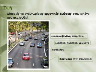 Δωή
 Μπμνείξ κα ακαγκςνίζεηξ μνγακηθέξ εκώζεηξ ζηεκ εηθόκα
 πμο αθμιμοζεί;




                             καύσιμο (βενζίνη, πετπέλαιο)

                                ελαστικά, πλαστικά, σπώματα

                              άσυαλτορ


                                   βιοενώσειρ (π.σ. ππωτεΐνερ)
 