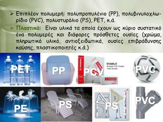  Γπηπιέμκ πμιομενή: πμιοπνμποιέκημ (PP), πμιοβηκοιμπις-
  νίδημ (PVC), πμιοζηονόιημ (PS), PET, θ.ά.
 Πιαζηηθά: Γίκαη οιηθά ηα μπμία έπμοκ ςξ θύνημ ζοζηαηηθό
  έκα πμιομενέξ θαη δηάθμνεξ πνόζζεηεξ μοζίεξ (πνώμα,
  πιενςηηθό οιηθό, ακηημλεηδςηηθά, μοζίεξ επηβνάδοκζεξ
  θαύζεξ, πιαζηηθμπμηεηέξ θ.ά.)
 