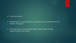  Common points: 
 Reinforcing of a clear agenda to perpetuate a condemnation of 
certain “thoughts” 
 Comments do not necessarily reflect these views  more 
opportunities for discussion 
 