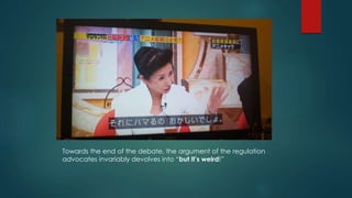 Towards the end of the debate, the argument of the regulation 
advocates invariably devolves into “but it’s weird!” 
 