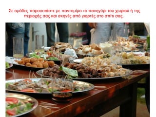 Σε ομάδες παρουσιάστε με παντομίμα το πανηγύρι του χωριού ή της
περιοχής σας και σκηνές από γιορτές στο σπίτι σας.
 