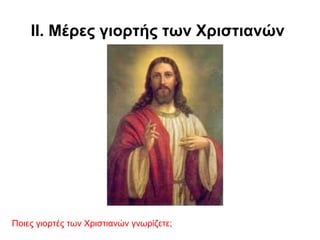 ΙΙ. Μέρες γιορτής των Χριστιανών
Ποιες γιορτές των Χριστιανών γνωρίζετε;
 