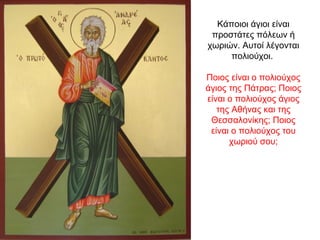 Κάποιοι άγιοι είναι
προστάτες πόλεων ή
χωριών. Αυτοί λέγονται
πολιούχοι.
Ποιος είναι ο πολιούχος
άγιος της Πάτρας; Ποιος
είναι ο πολιούχος άγιος
της Αθήνας και της
Θεσσαλονίκης; Ποιος
είναι ο πολιούχος του
χωριού σου;
 