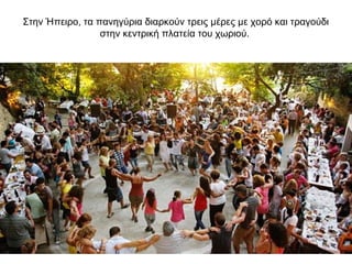 Στην Ήπειρο, τα πανηγύρια διαρκούν τρεις μέρες με χορό και τραγούδι
στην κεντρική πλατεία του χωριού.
 