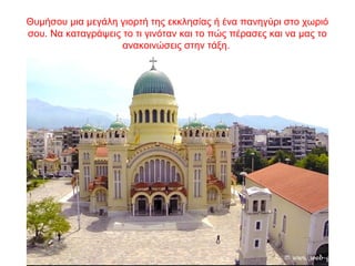 Θυμήσου μια μεγάλη γιορτή της εκκλησίας ή ένα πανηγύρι στο χωριό
σου. Να καταγράψεις το τι γινόταν και το πώς πέρασες και να μας το
ανακοινώσεις στην τάξη.
 