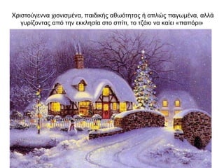 Χριστούγεννα χιονισμένα, παιδικής αθωότητας ή απλώς παγωμένα, αλλά
γυρίζοντας από την εκκλησία στο σπίτι, το τζάκι να καίει «παπόρι»
 