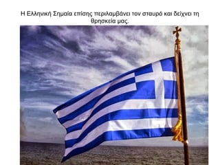 Η Ελληνική Σημαία επίσης περιλαμβάνει τον σταυρό και δείχνει τη
θρησκεία μας.
 