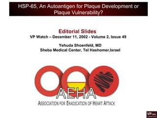 HSP-65, An Autoantigen for Plaque Development or
Plaque Vulnerability?
Editorial Slides
VP Watch – December 11, 2002 - Volume 2, Issue 49
Yehuda Shoenfeld, MD
Sheba Medical Center, Tel Hashomer,Israel
 