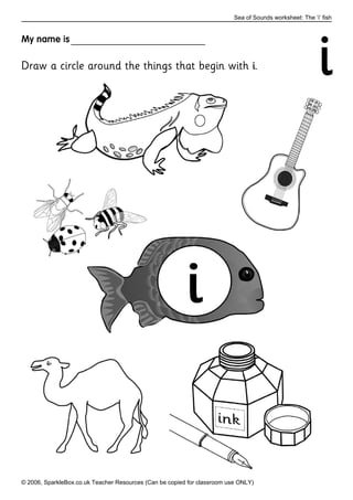 My name is
Draw a circle around the things that begin with .
Sea of Sounds worksheet: The ‘i’ fish
© 2006, SparkleBox.co.uk Teacher Resources (Can be copied for classroom use ONLY)
 