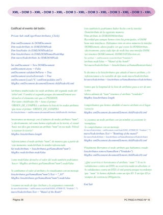 XML - DOM 3 - XML - DOM 3 - XML - DOM 3 - XML - DOM 3 - XML - DOM 3 - XML - DOM 3 - XML




Codificad el evento del botón:                                                   'esto también lo podríamos haber hecho con la interfaz
                                                                                 ‘DomAttribute de la siguiente manera:
Private Sub cmdCogerPonerAtributos_Click()                                       'Dim atributo As IXMLDOMAttribute
                                                                                 'Recordad que aunque hemos visto las principales, el DOM
Dim xmlDocument As DOMDocument                                                   'tiene más interfaces. Habíamos visto en otros números la interfaz
Dim nodoAtributo As IXMLDOMNode                                                  ‘DOMElement, ahora podéis ver que existe la DOMAttribute...
Dim listaNodos As IXMLDOMNodeList                                                ‘efectivamente, para cada tipo de nodo hay una interfaz DOM,
Dim listaAtributos As IXMLDOMNamedNodeMap                                        ‘así tenemos DOMComment, DOMCDATASection etc.
Dim nuevoNodoAtributo As IXMLDOMNode                                             'Set atributo = xmlDocument.createAttribute("Vendedor")
                                                                                 'atributo.nodeValue = "Manel of the bomb"
Set xmlDocument = New DOMDocument                                                'Set nuevoNodoAtributo = listaAtributos.setNamedItem(atributo)
xmlDocument.async = False
xmlDocument.validateOnParse = True                                               'le decimos a la listaAtributos que añada el nuevo atributo, y lo
xmlDocument.resolveExternals = True                                              ‘referenciamos a la variable de tipo nodo nuevoNodoAtributo
xmlDocument.Load ("C:xmlDompedidos.xml")                                       Set nuevoNodoAtributo = listaAtributos.setNamedItem(nuevoNodoAtributo)
MsgBox xmlDocument.documentElement.childNodes(0).xml
                                                                                 'vemos que la longitud de la lista de atributos pasa a ser de uno
'atributos tendrá todos los nods atributos del segundo nodo del                  ‘a dos:
‘árbol xml. Y tendrá el segundo porque documentElement nos                       'ahora además de "num" tenemos el atributo "vendedor"
‘devuelve el elemento raíz que es PEDIDOS.                                       MsgBox listaAtributos.length
‘Por tanto childNodes (0) = tiene el primer
‘ORDEN_DE_COMPRA, y atributos la lista de los nodos atributos                    'comprobamos que hemos añadido el nuevo atributo en el lugar
‘que tiene el primer ‘ORDEN_DE_COMPRA                                            ‘correcto
Set listaAtributos = xmlDocument.documentElement.childNodes(0).Attributes        MsgBox xmlDocument.documentElement.childNodes(0).xml

'mostramos un mensaje con el número de nodos atributos "num",                    ‘si creamos un nodo atributo con un nombre ya existente lo
‘y efectivamente, tal como hemos explicado en la teoría, el visual               ‘reemplaza.
‘basic nos dice que tenemos un atributo "num" en ese nodo. Volved                ‘lo comprobamos con un mensaje
‘a repasar la teoría!!                                                           Set nuevoNodoAtributo = xmlDocument.createNode(NODE_ATTRIBUTE, "Vendedor", "")

MsgBox listaAtributos.length                                                     nuevoNodoAtributo.Text = "Bombing of the manel"
                                                                                 Set nuevoNodoAtributo = listaAtributos.setNamedItem(nuevoNodoAtributo)

'referenciamos el nodo atributo "num", de manera que a partir de                 MsgBox xmlDocument.documentElement.childNodes(0).xml
‘este momento, nodoAtributo lo tendrá referenciado
Set nodoAtributo = listaAtributos.getNamedItem("num")                            'Finalmente Borramos el nodo atributo que habiamos creado
MsgBox nodoAtributo.nodeValue                                                    listaAtributos.removeNamedItem ("Vendedor")
                                                                                 MsgBox xmlDocument.documentElement.childNodes(0).xml
'como nodeValue devuelve el valor del nodo también podríamos
‘hacer: MsgBox atributos.getNamedItem("num").nodeValue                           ‘¿Qué ocurriría si borrásemos el atributo “num”? Si no lo
                                                                                 ‘validásemos contra un DTD, no ocurriría nada en absoluto, si
'le cambiamos el valor al atributo y lo visualizamos con un mensaje              ‘lo validásemos contra un DTD, el xml petaría porque recordemos
listaAtributos.getNamedItem("num").Text = "_03"                                  ‘que “num” lo hemos definido como un tipo ID. Y un tipo ID es
MsgBox listaAtributos.getNamedItem("num").nodeValue                              ‘siempre de existencia Obligatoria.


'creamos un nodo de tipo Atributo y le asignamos contenido                       End Sub
Set nuevoNodoAtributo = xmlDocument.createNode(NODE_ATTRIBUTE, "Vendedor", "")

nuevoNodoAtributo.Text = "Manel of the Bomb"

  Página 36                                                                                                                     PC PASO A PASO Nº 16
 