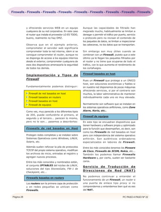 Firewalls - Firewalls - Firewalls - Firewalls - Firewalls - Firewalls - Firewalls - Firewalls - Firewalls




            y ofreciendo servicios WEB en un equipo          Aunque las capacidades de filtrado han
            cualquiera de su red corporativa. En este caso   mejorado mucho, habitualmente se limitan a
            el router que instala el proveedor LO ES TODO,   denegar o permitir el tráfico por puerto, servicio
            bueno, realmente no hay DMZ.                     o protocolo pero no revisan el contenido de
                                                             los paquetes de datos, se limitan a inspeccionar
            Observa que en el ejemplo anterior,              las cabeceras, no los datos que se transportan.
            comprometer el servidor web significaría
            comprometer toda la red interna, idem si se      Sin embargo son muy útiles cuando se
            consigue comprometer el router, aunque no        combinan con un Firewall, puesto que a este
            se disponga de acceso a los equipos internos     último ya le llegan los paquetes filtrados por
            desde el exterior, comprometer cualquiera de     el router y no tiene que ocuparse de todo el
            esos dos dispositivos amenazaría la seguridad    tráfico, con lo que aumenta el rendimiento de
            de todos los demás.                              los cortafuegos.

                                                             Firewall basados en host
            Implementación y Tipos de
            Firewall                                         Pues un Firewall que protege a un ÚNICO
                                                             host, son soluciones económicas y fiables si
            Fundamentalmente podemos distinguir:             en nuestra red disponemos de pocas máquinas
                                                             ofreciendo servicios, si por el contrario son
              Firewall de red basados en host                muchos, la labor administrativa de mantener
              Firewall basados en routers                    individualmente cada uno es muy elevada.
              Firewall basados en host
              Firewall de equipos                            Normalmente son software que se instalan en
                                                             los sistemas operativos anfitriones, como Zone
            Como ves, muy parecido a los diferentes tipos    Alarm, Kerio, etc..
            de IDS, puede confundirte el primero, el
                                                             Firewall de equipos
            segundo y el tercero... parecen lo mismo,
            pero no lo son... pasemos a describirlos:        En este tipo se encuadran dispositivos que
                                                             tienen hardware y software propio y optimizado
            Firewalls de red basados en Host                 para la función que desempeñan, es decir, son
                                                             como los Firewalls de red basados en host
            Protegen redes completas y se instalan sobre     pero con independencia del sistema operativo
            Sistemas Operativos como Windows, LiNUX,         anfitrión. Son auténticos ordenadores
            Solaris, etc.                                    especializados en labores de Firewall.

            Además suelen reforzar la pila de protocolos     Entre los más conocidos tenemos los Pixware
            TCP/IP del propio sistema operativo, modifican   de Cisco, Firewalls de 3COM, Nokia, etc...
            los archivos de inicio, entradas al registro y   También los podemos llamar Firewalls
            agregan nuevos procesos.                         Hardware y, por cierto, suelen ser bastante
            Entre los más conocidos y nombrados están,       caros.
            el conjunto IPTABLES del núcleo de LiNUX,
                                                             Servicio de Traducción de
            soluciones del tipo StonesGate, FW-1 de
            Checkpoint, etc...
                                                             Direcciones de Red (NAT)

                                                             No podemos continuar y entender el
            Firewalls basados en routers
                                                             funcionamiento de un Firewall, un router o
            Los routers son la primera capa de protección    una puerta de enlace tipo proxy si no
            y en redes pequeñas se utilizan como             comprendemos y entendemos bien qué es eso
            Firewalls.                                       del NAT.


Página 28                                                                                          PC PASO A PASO Nº 22
 