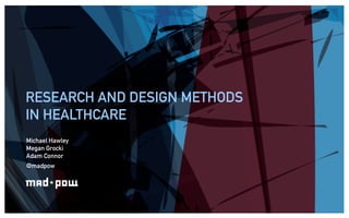 RESEARCH AND DESIGN METHODS
IN HEALTHCARE
Michael Hawley
Megan Grocki
Adam Connor
@madpow
 