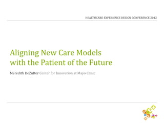 HEALTHCARE EXPERIENCE DESIGN CONFERENCE 2012




Aligning New Care Models
with the Patient of the Future
Meredith DeZutter Center for Innovation at Mayo Clinic
 