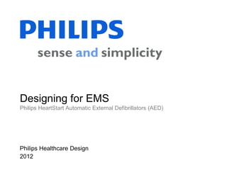 Designing for EMS
Philips HeartStart Automatic External Defibrillators (AED)




Philips Healthcare Design
2012
 