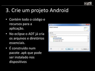 3. Crie um projeto Android Contém todo o código e recursos para a aplicação. No eclipse o ADT já cria os arquivos e diretórios essenciais. É construído num pacote .apk que pode ser instalado nos dispositivos 