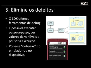 5. Elimine os defeitos O SDK oferece ferramentas de debug É possível executar passo-a-passo, ver valores de variáveis e pausar a execução. Pode-se “debugar” no emulador ou no dispositivo. 