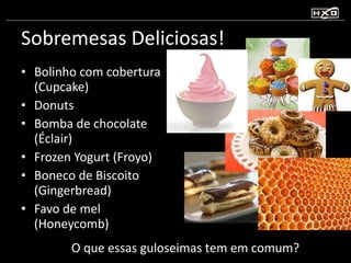 Sobremesas Deliciosas! Bolinho com cobertura (Cupcake) Donuts Bomba de chocolate (Éclair) Frozen Yogurt (Froyo) Boneco de Biscoito (Gingerbread) Favo de mel (Honeycomb) O que essas guloseimas tem em comum? 