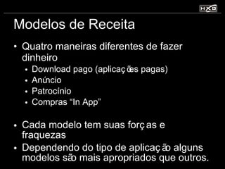 Modelos de Receita Quatro maneiras diferentes de fazer dinheiro Download pago (aplicações pagas) Anúncio Patrocínio Compras “In App” Cada modelo tem suas forças e fraquezas Dependendo do tipo de aplicação alguns modelos são mais apropriados que outros. 
