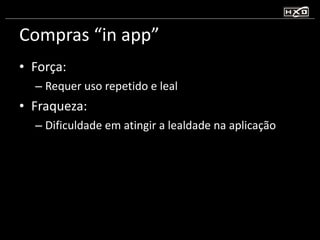 Compras “in app” Força:  Requer uso repetido e leal Fraqueza:  Dificuldade em atingir a lealdade na aplicação 
