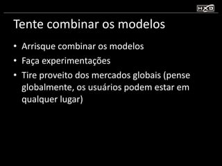 Tente combinar os modelos Arrisque combinar os modelos Faça experimentações Tire proveito dos mercados globais (pense globalmente, os usuários podem estar em qualquer lugar) 