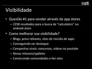 Visibilidade Questão #1 para vender através da app stores 2258 resultados para a busca de “calculators” no android store Como melhorar sua visibilidade? Blogs, press releases, sites de revisão de apps Conseguindo ser destaque Campanhas virais: concursos, videos no youtube Novas releases/updates Construindo comunidades e fan sites 