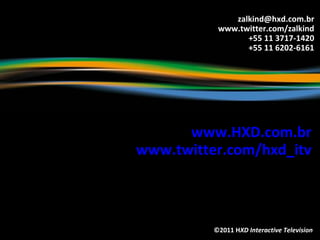 ©2011 H XD Interactive Television www.HXD.com.br www.twitter.com/hxd_itv [email_address] www.twitter.com/zalkind +55 11 3717-1420 +55 11 6202-6161 