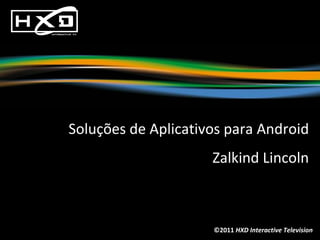 ©2011  HXD Interactive Television Soluções de Aplicativos para Android Zalkind Lincoln 