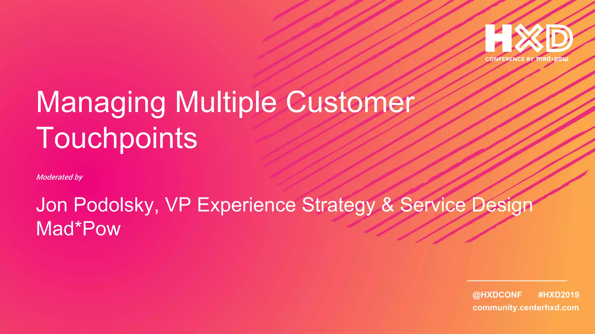 @HXDCONF #HXD2019
community.centerhxd.com
Managing Multiple Customer
Touchpoints
Moderated by
Jon Podolsky, VP Experience Strategy & Service Design
Mad*Pow
 