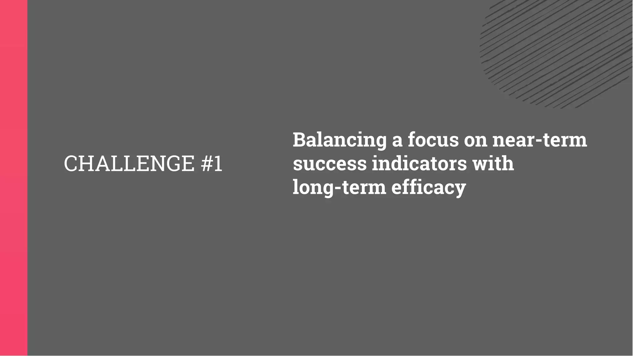 Balancing a focus on near-term
success indicators with
long-term efficacy
CHALLENGE #1
 