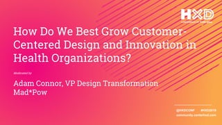 @HXDCONF #HXD2019
community.centerhxd.com
How Do We Best Grow Customer-
Centered Design and Innovation in
Health Organizations?
Moderated by
Adam Connor, VP Design Transformation
Mad*Pow
 