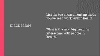 List the top engagement methods
you’ve seen work within health
What is the next big trend for
interacting with people in
health?
DISCUSSION
 