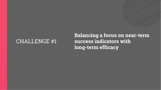 Balancing a focus on near-term
success indicators with
long-term efficacy
CHALLENGE #1
 
